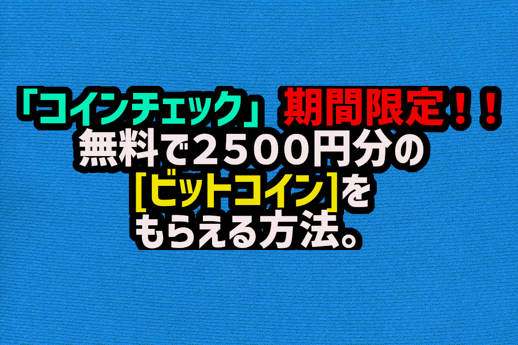 「コインチェック」口座開設。期間限定！！無料で２５００円分のビットコインをもらえる方法。