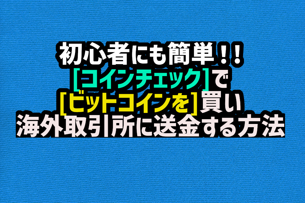 コインチェックでビットコインを買い、海外取引所に送金する方法。初心者でも簡単！