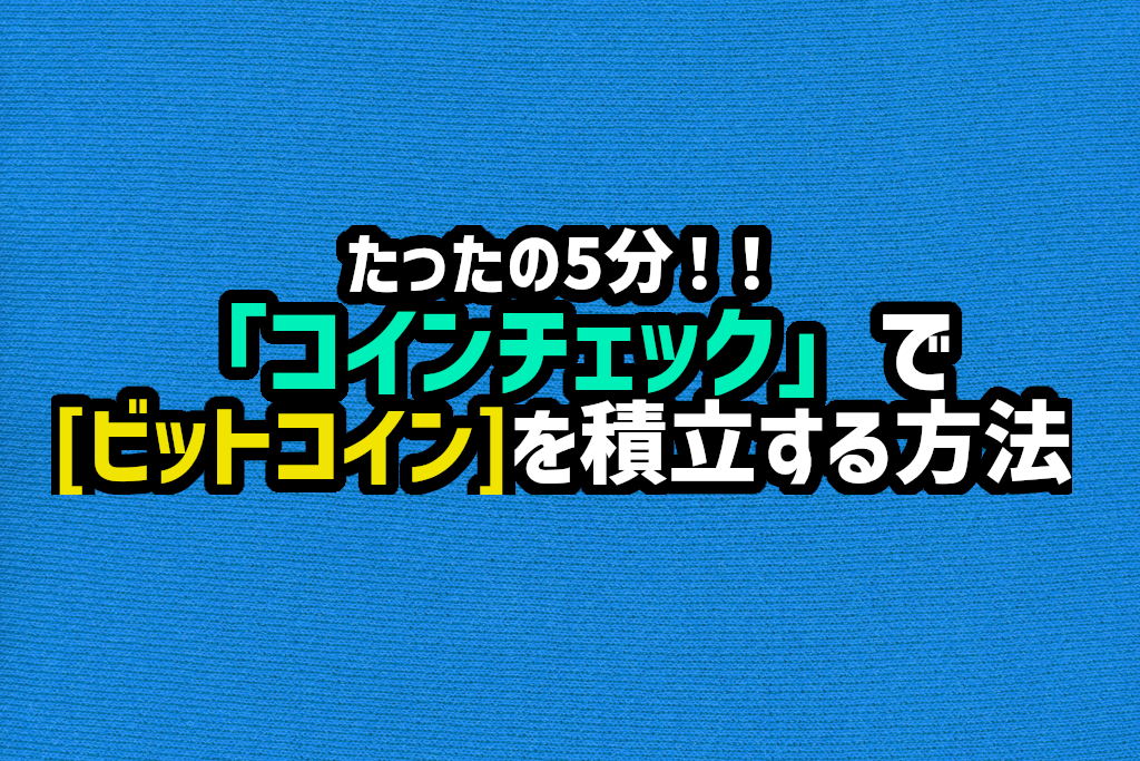 コインチェックでビットコインを積立する方法。たったの5分でできる！